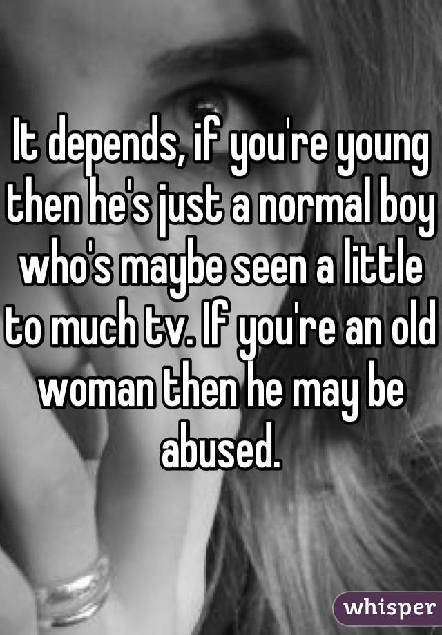 It depends, if you're young then he's just a normal boy who's maybe seen a little to much tv. If you're an old woman then he may be abused.