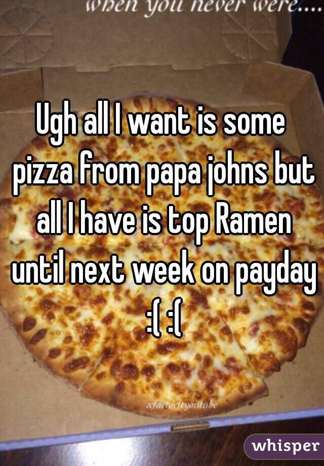 Ugh all I want is some pizza from papa johns but all I have is top Ramen until next week on payday :( :(