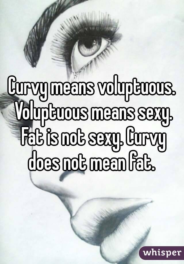Curvy means voluptuous. Voluptuous means sexy. Fat is not sexy. Curvy does not mean fat. 