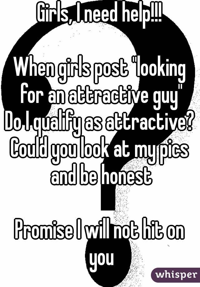 Girls, I need help!!!

When girls post "looking for an attractive guy"
Do I qualify as attractive?
Could you look at my pics and be honest

Promise I will not hit on you