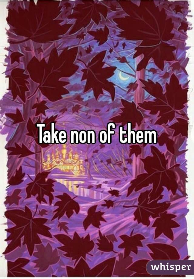 Take non of them