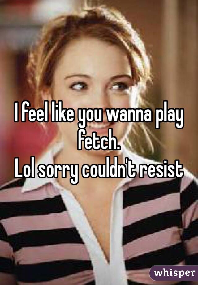I feel like you wanna play fetch. 
Lol sorry couldn't resist 