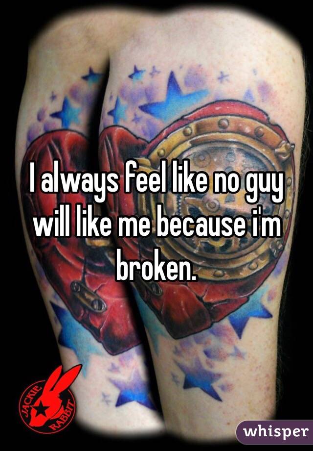I always feel like no guy will like me because i'm broken.
