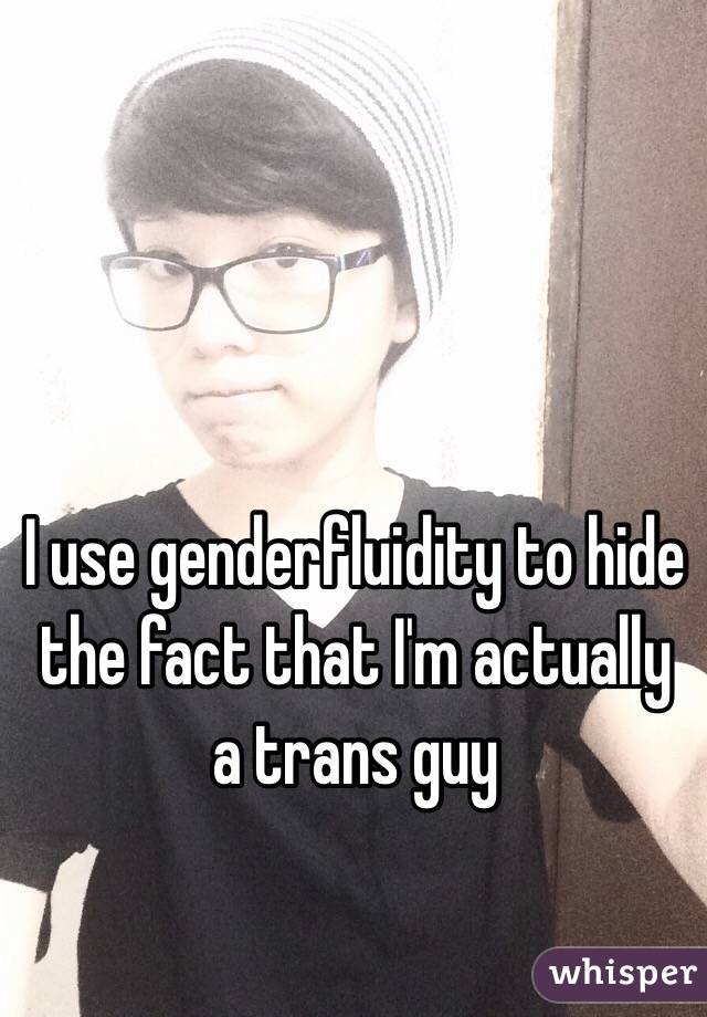 I use genderfluidity to hide the fact that I'm actually a trans guy