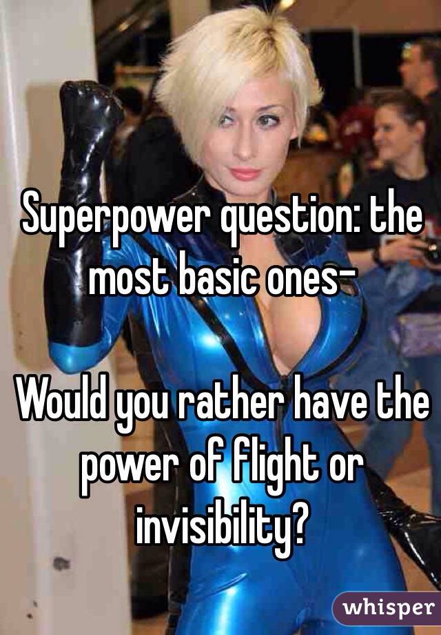 Superpower question: the most basic ones-

Would you rather have the power of flight or invisibility?