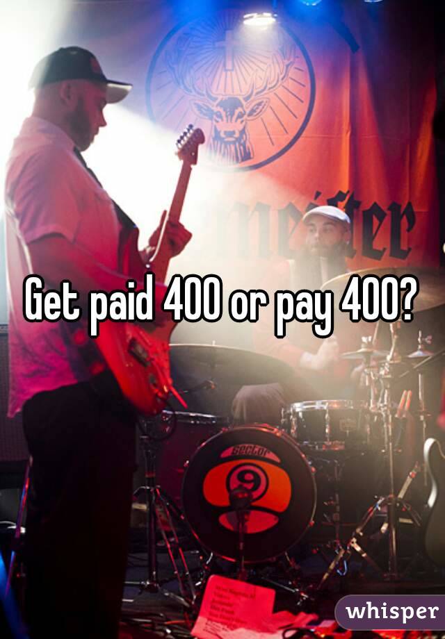 Get paid 400 or pay 400?