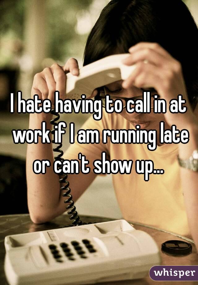I hate having to call in at work if I am running late or can't show up... 