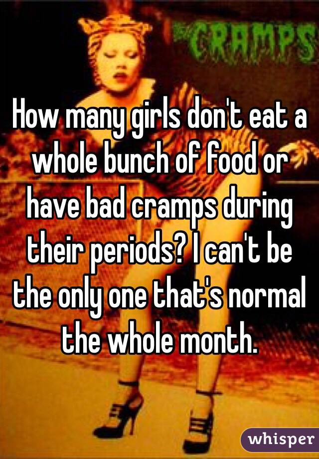How many girls don't eat a whole bunch of food or have bad cramps during their periods? I can't be the only one that's normal the whole month. 