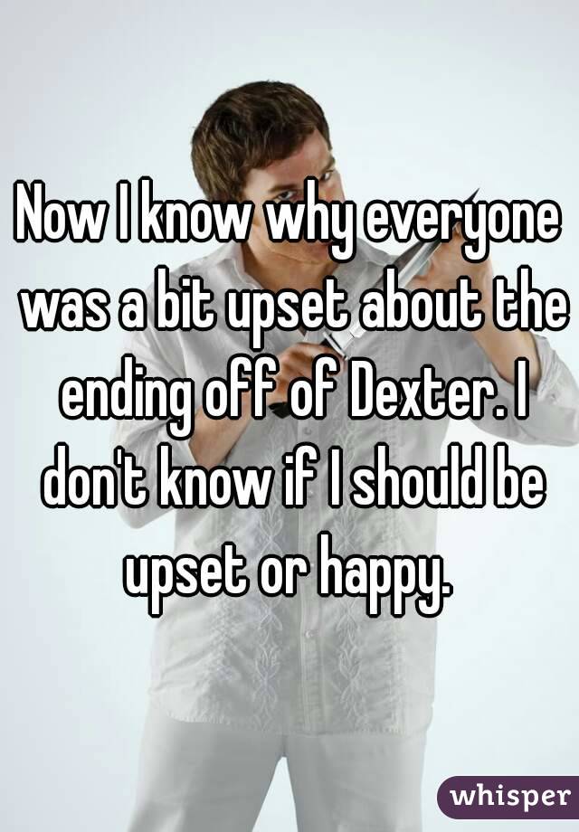 Now I know why everyone was a bit upset about the ending off of Dexter. I don't know if I should be upset or happy. 