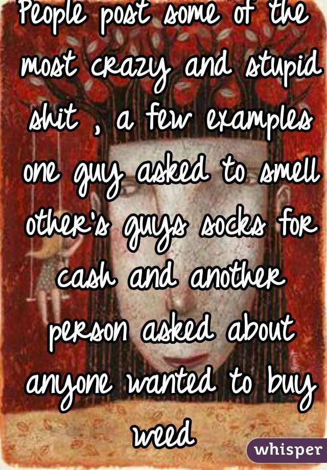 People post some of the most crazy and stupid shit , a few examples one guy asked to smell other's guys socks for cash and another person asked about anyone wanted to buy weed 
