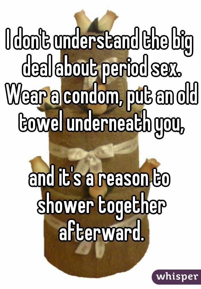 I don't understand the big deal about period sex. Wear a condom, put an old towel underneath you,

and it's a reason to shower together afterward.