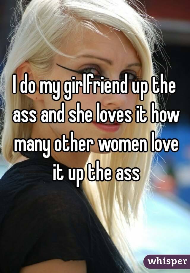 I do my girlfriend up the ass and she loves it how many other women love it up the ass