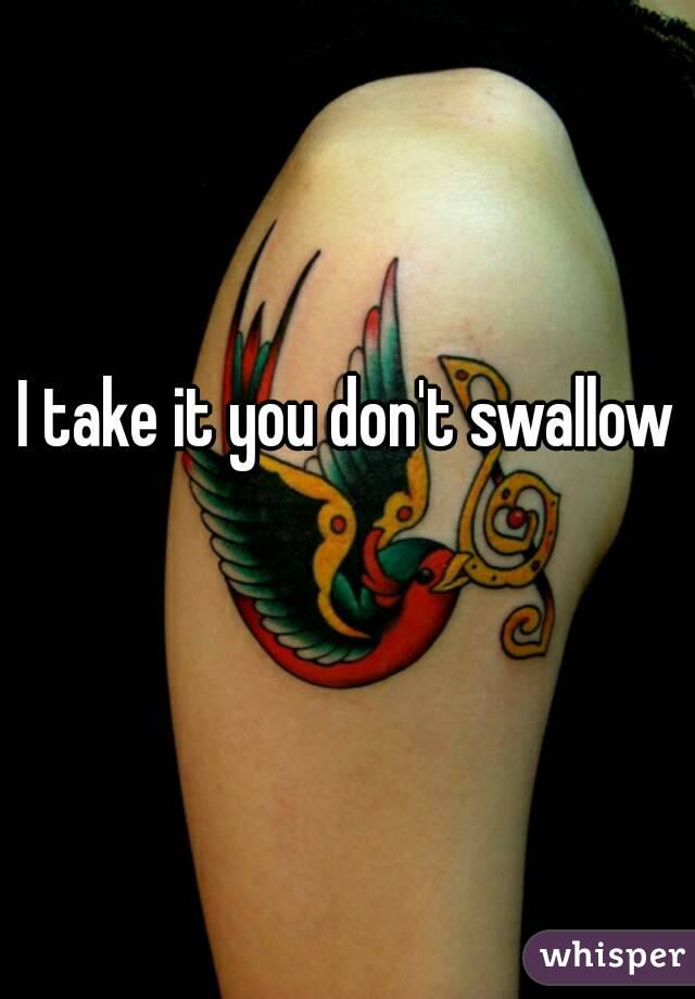 I take it you don't swallow 