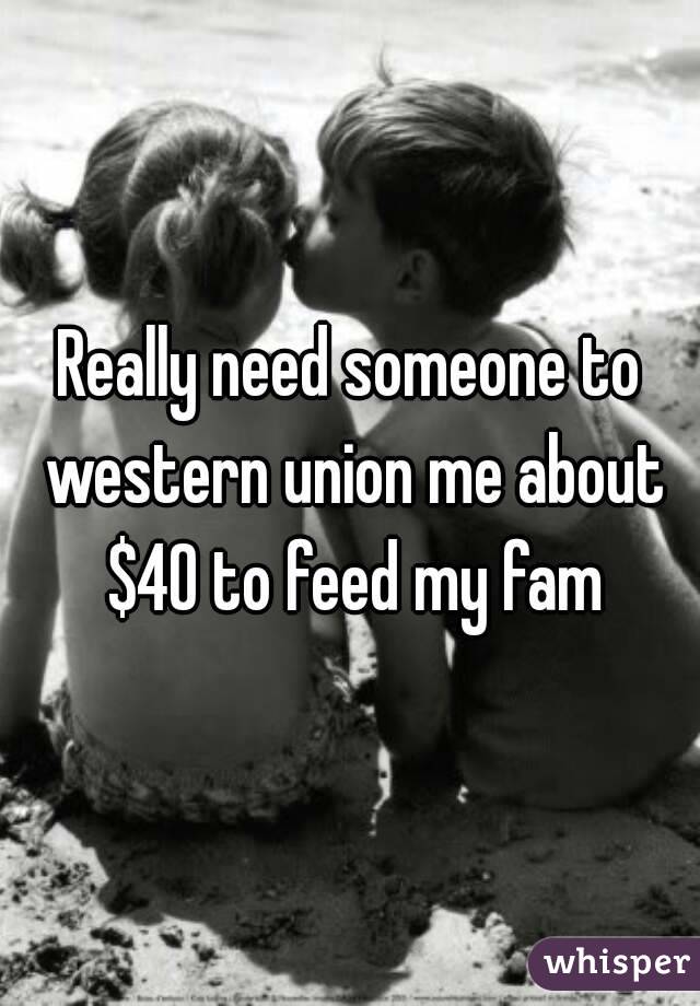 Really need someone to western union me about $40 to feed my fam