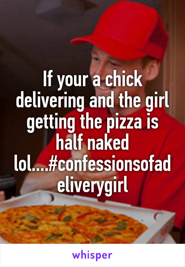 If your a chick delivering and the girl getting the pizza is half naked lol....#confessionsofadeliverygirl