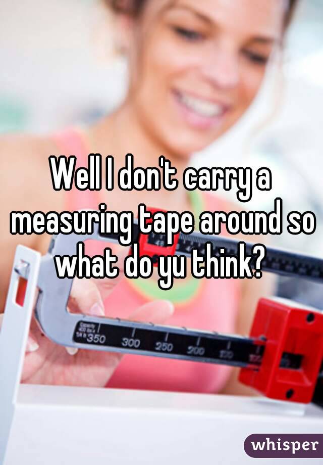 Well I don't carry a measuring tape around so what do yu think? 