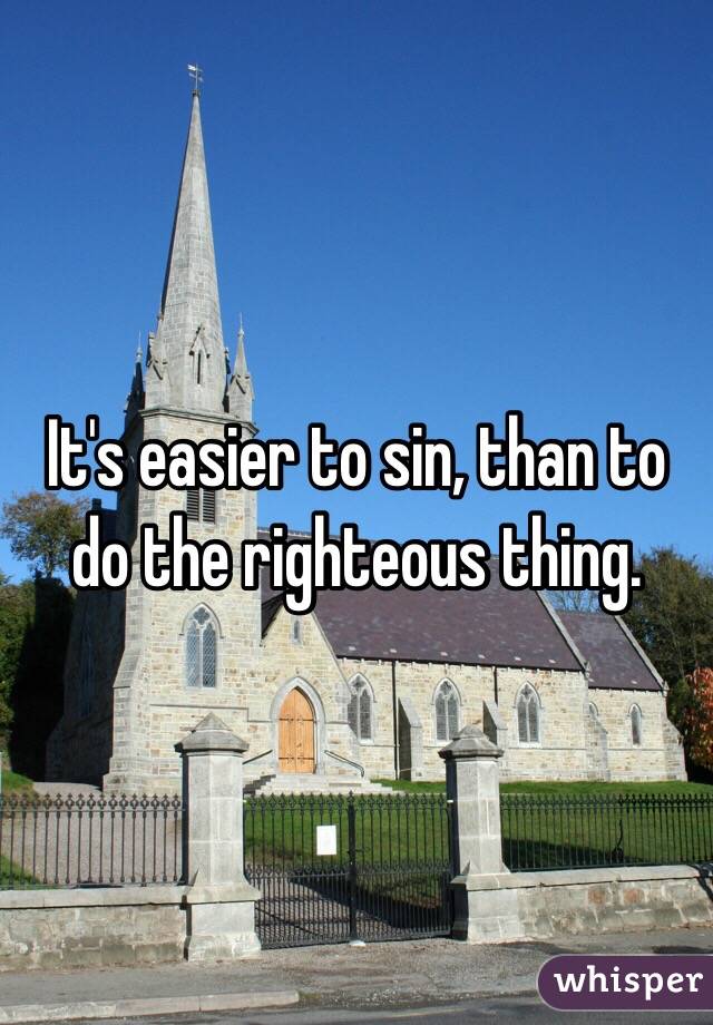 It's easier to sin, than to do the righteous thing. 
