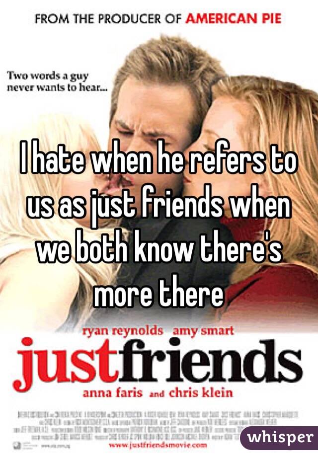 I hate when he refers to us as just friends when we both know there's more there 