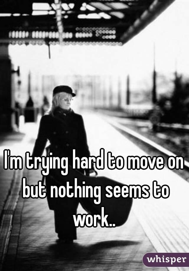 I'm trying hard to move on but nothing seems to work.. 
