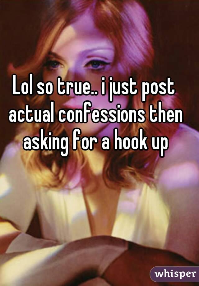 Lol so true.. i just post actual confessions then asking for a hook up