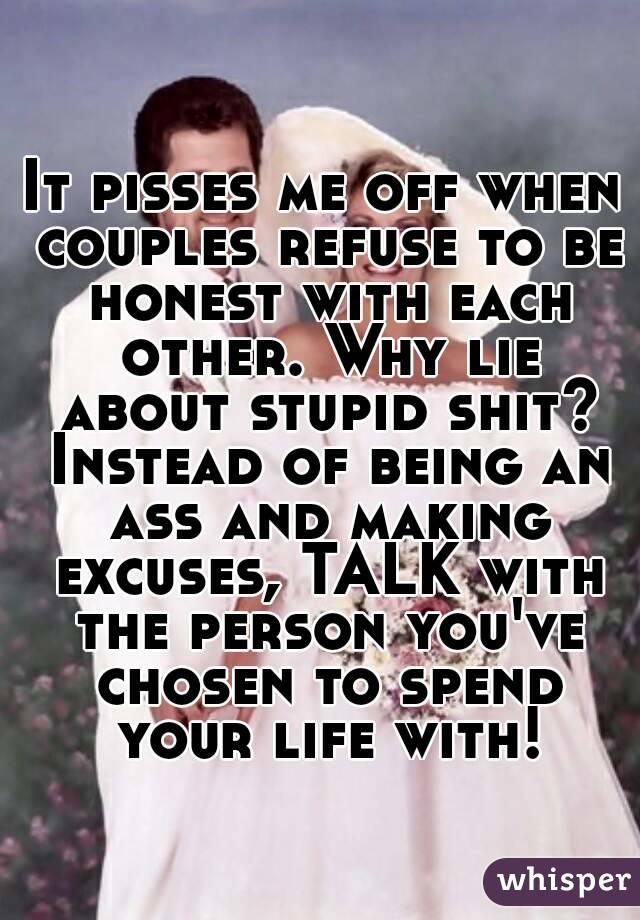 It pisses me off when couples refuse to be honest with each other. Why lie about stupid shit? Instead of being an ass and making excuses, TALK with the person you've chosen to spend your life with!
