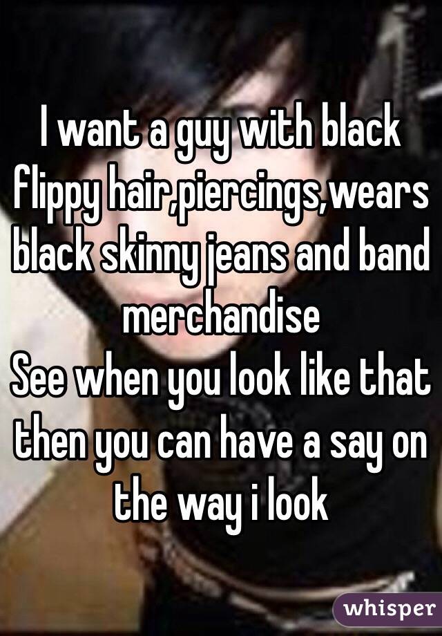 I want a guy with black flippy hair,piercings,wears black skinny jeans and band merchandise 
See when you look like that then you can have a say on the way i look