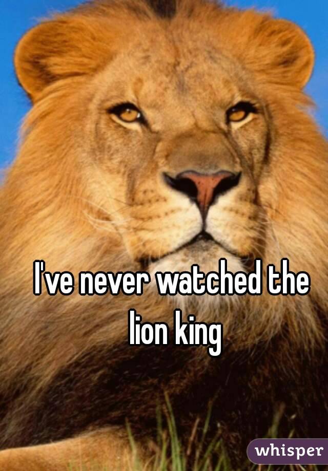 I've never watched the lion king