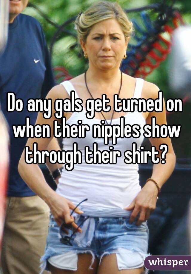 Do any gals get turned on when their nipples show through their shirt?