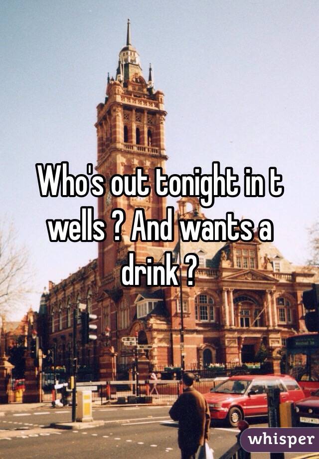 Who's out tonight in t wells ? And wants a drink ? 