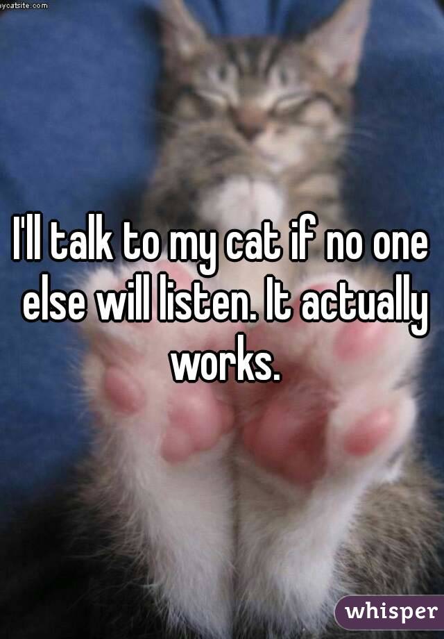 I'll talk to my cat if no one else will listen. It actually works.