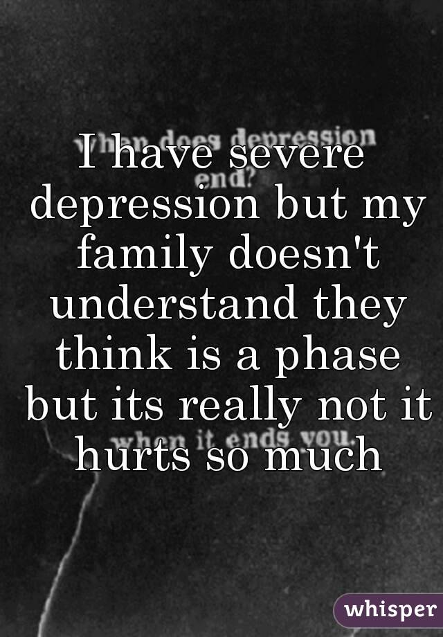 I have severe depression but my family doesn't understand they think is a phase but its really not it hurts so much
