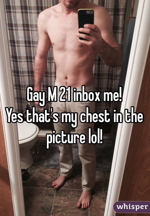 Gay M 21 inbox me!
Yes that's my chest in the picture lol! 