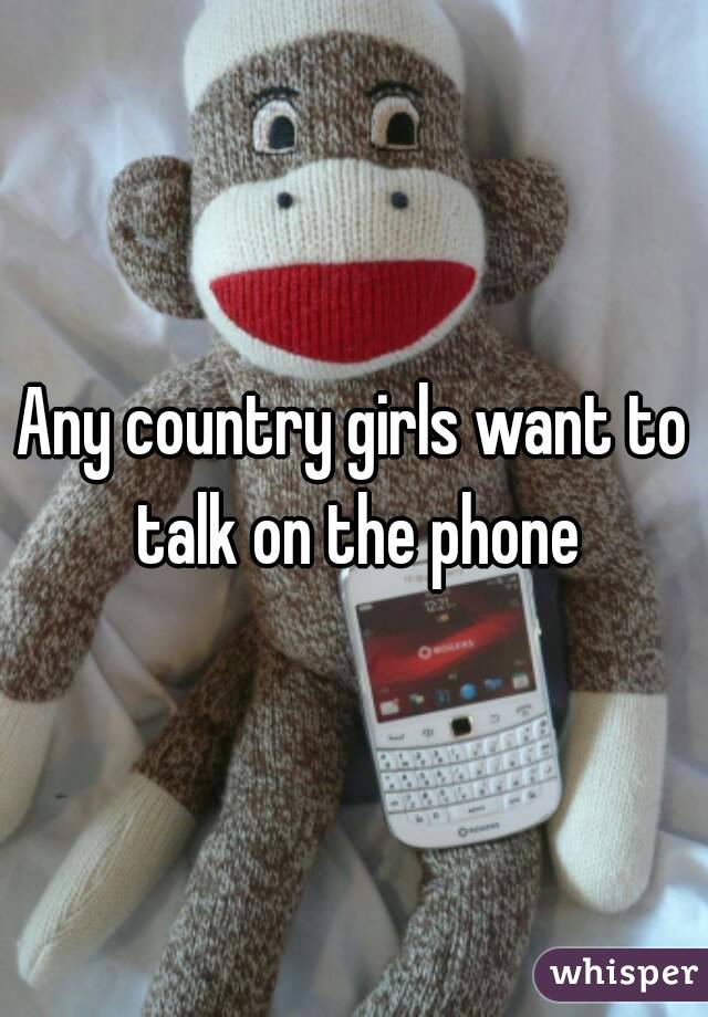 Any country girls want to talk on the phone