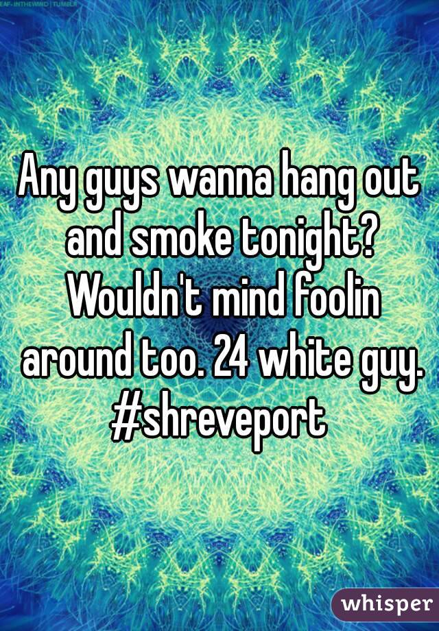Any guys wanna hang out and smoke tonight? Wouldn't mind foolin around too. 24 white guy. #shreveport 