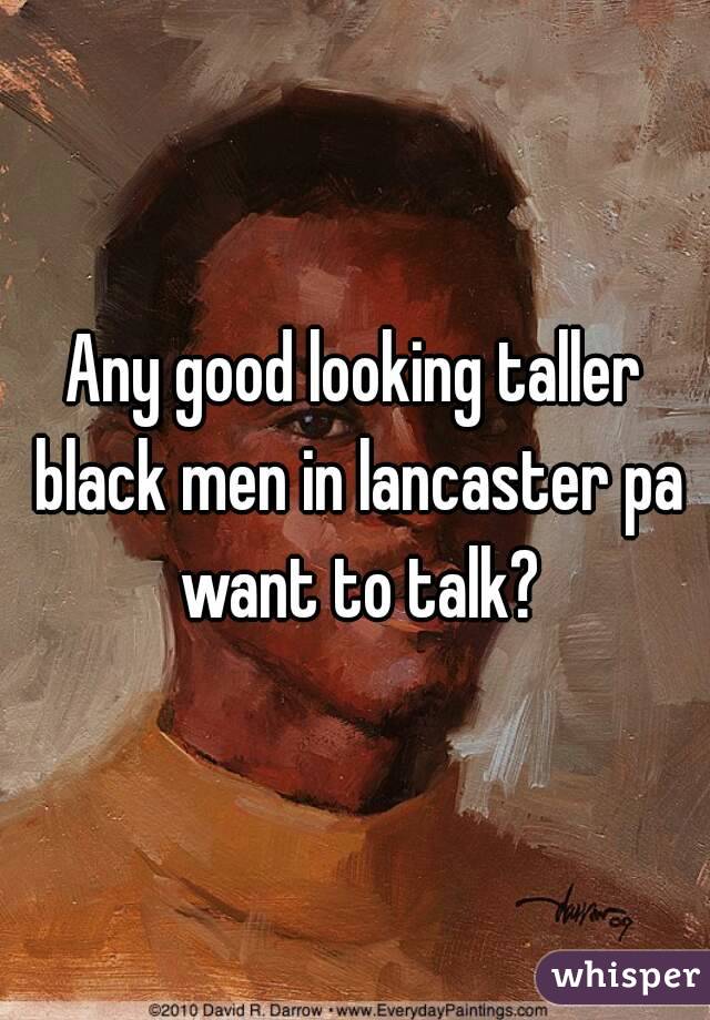 Any good looking taller black men in lancaster pa want to talk?