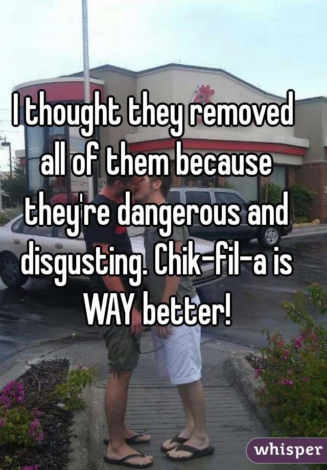 I thought they removed all of them because they're dangerous and disgusting. Chik-fil-a is WAY better!