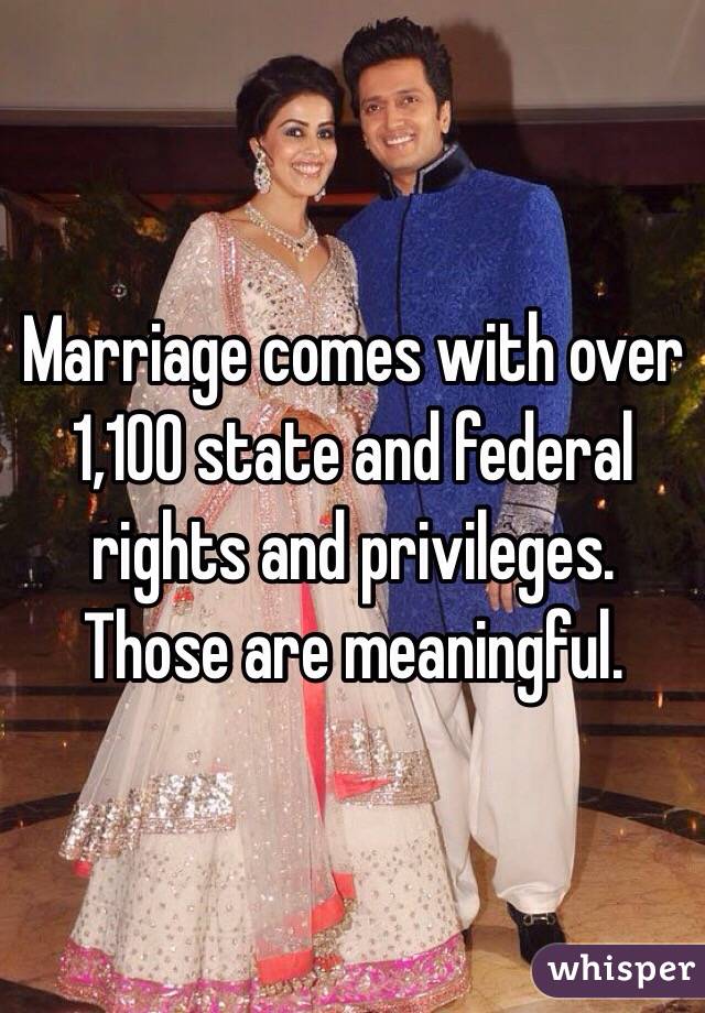 Marriage comes with over 1,100 state and federal rights and privileges. Those are meaningful. 