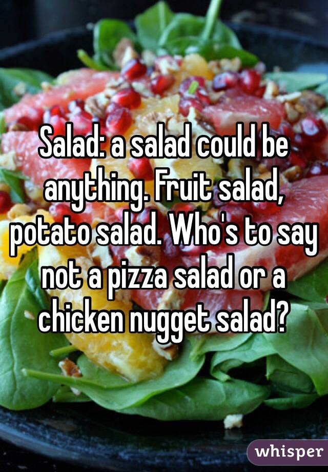 Salad: a salad could be anything. Fruit salad, potato salad. Who's to say not a pizza salad or a chicken nugget salad?