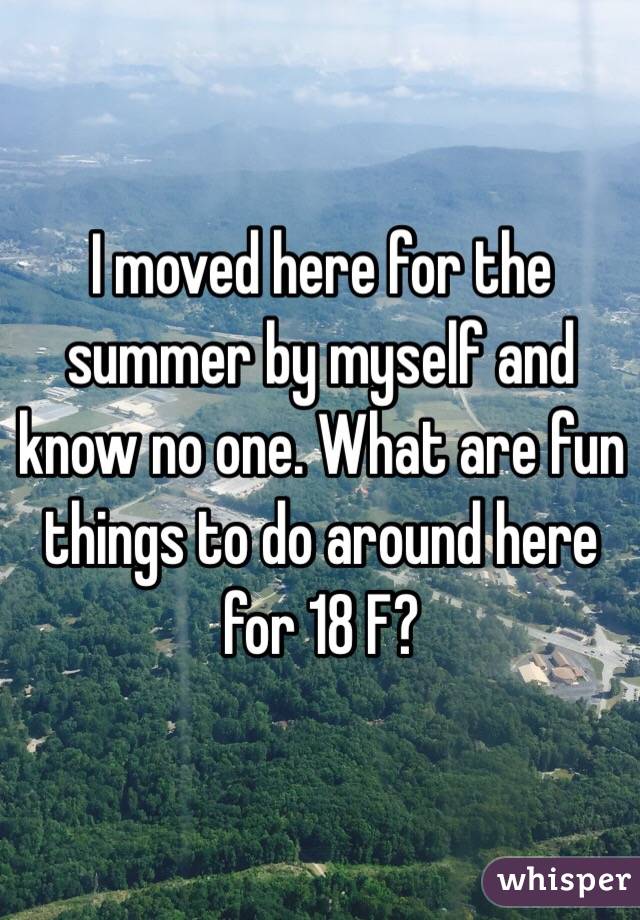 I moved here for the summer by myself and know no one. What are fun things to do around here for 18 F?