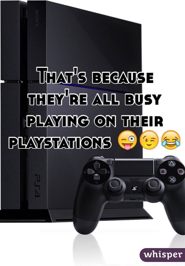 That's because they're all busy playing on their playstations 😜😉😂