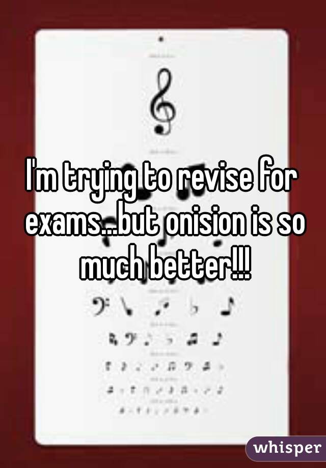 I'm trying to revise for exams...but onision is so much better!!!