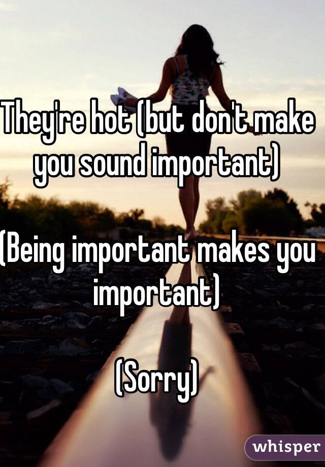 They're hot (but don't make you sound important)

(Being important makes you important)

(Sorry)