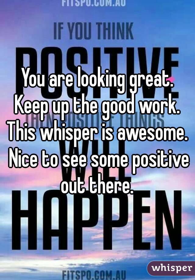 You are looking great. Keep up the good work.  This whisper is awesome.  Nice to see some positive out there. 