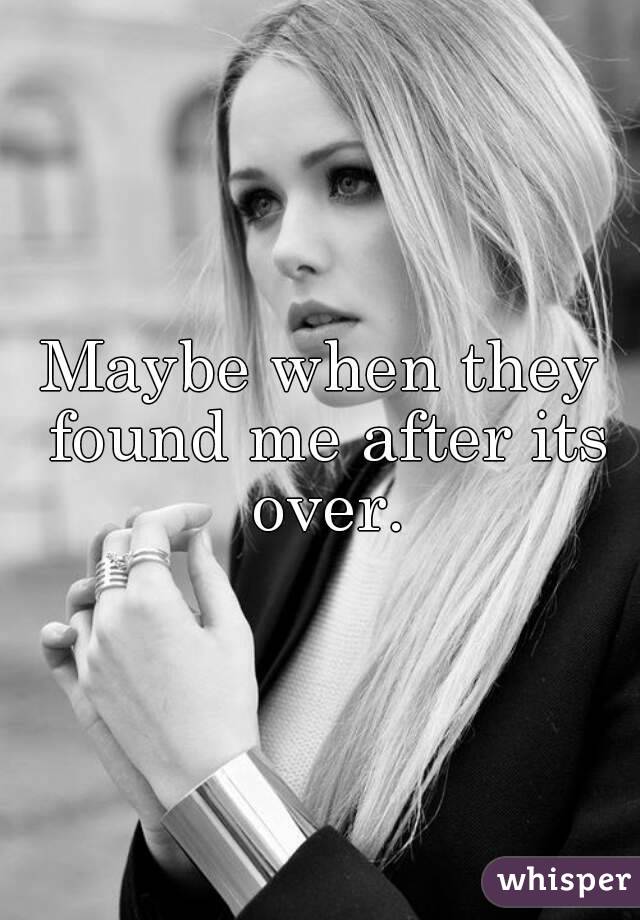 Maybe when they found me after its over.