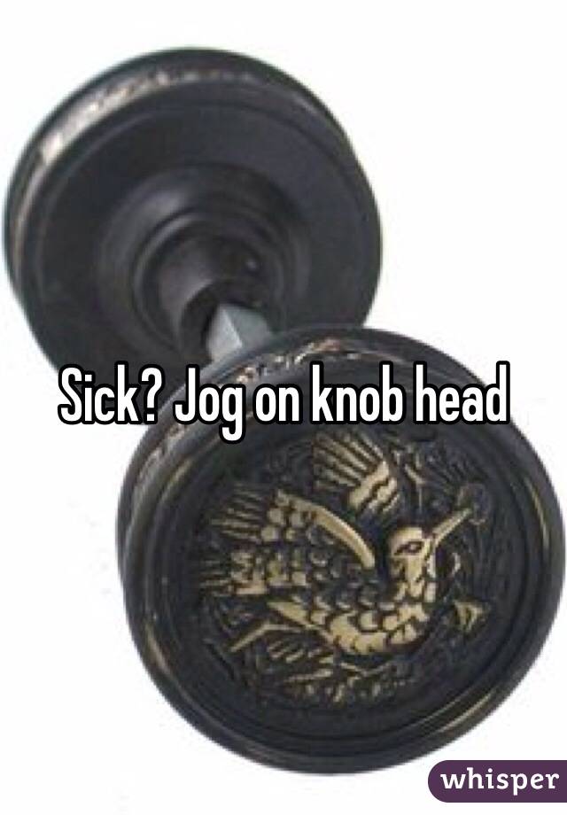 Sick? Jog on knob head 