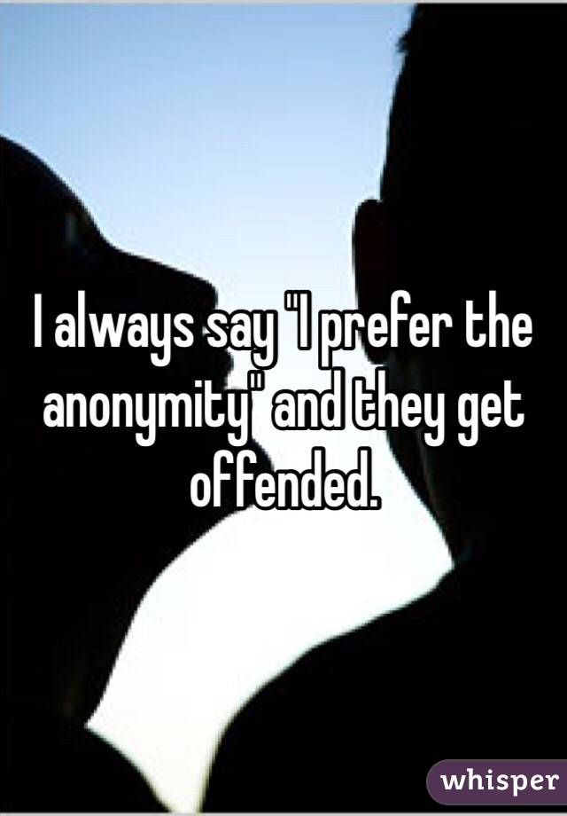 I always say "I prefer the anonymity" and they get offended. 