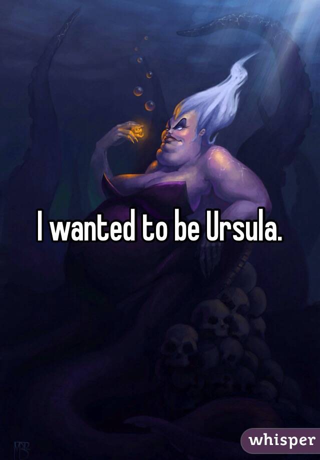 I wanted to be Ursula. 
