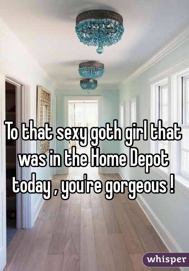 To that sexy goth girl that was in the Home Depot today , you're gorgeous ! 