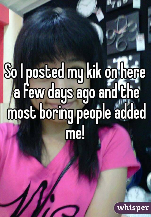 So I posted my kik on here a few days ago and the most boring people added me! 