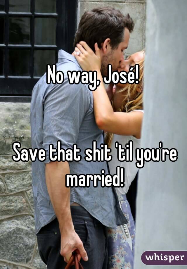 No way, José!


 Save that shit 'til you're married!